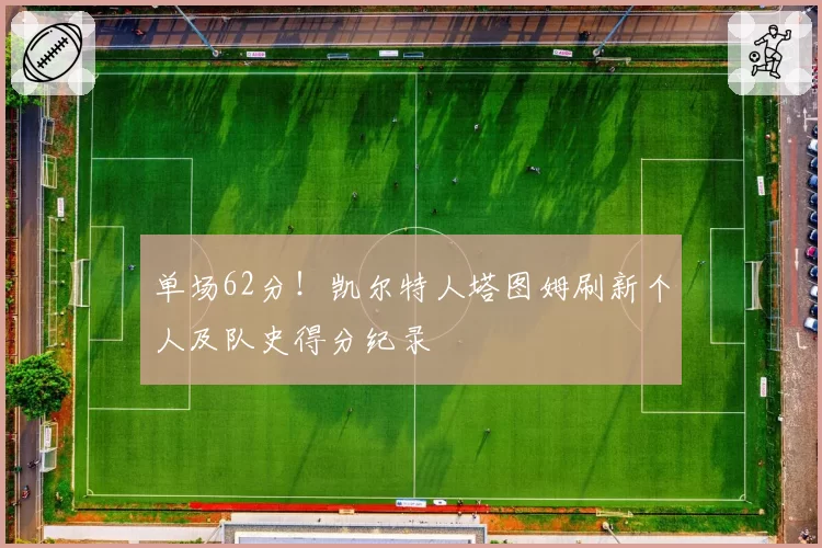 单场62分!凯尔特人塔图姆刷新个人及队史得分纪录