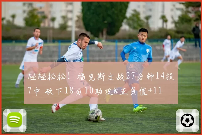 轻轻松松！福克斯出战27分钟14投7中 砍下18分10助攻&正负值+11