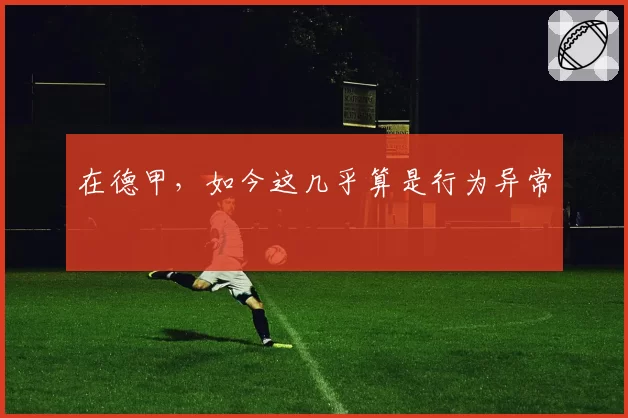在德甲，如今这几乎算是行为异常