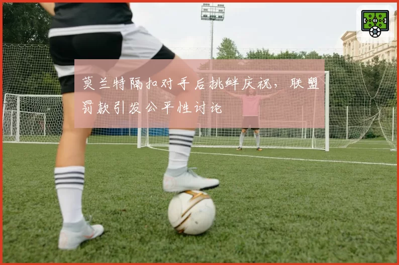 莫兰特隔扣对手后挑衅庆祝，联盟罚款引发公平性讨论