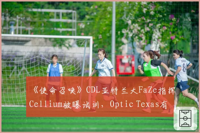 《使命召唤》CDL亚特兰大FaZe指挥Cellium被曝试训，Optic Texas有意重组阵容？