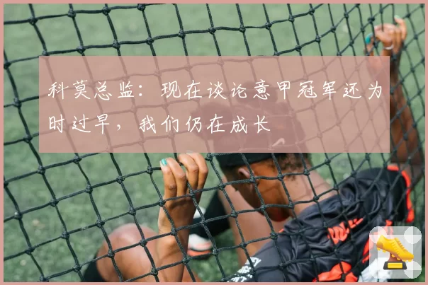 科莫总监：现在谈论意甲冠军还为时过早，我们仍在成长