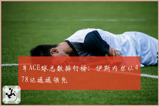 年ACE球总数排行榜：伊斯内尔以478记遥遥领先