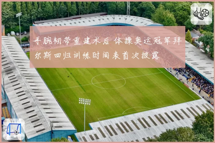 手腕韧带重建术后 体操奥运冠军拜尔斯回归训练时间表首次披露