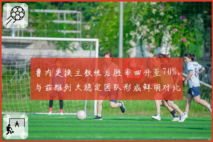 鲁内更换主教练后胜率回升至70%,与兹维列夫稳定团队形成鲜明对比