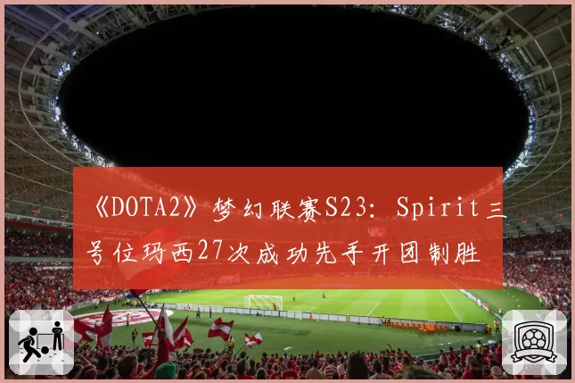 《DOTA2》梦幻联赛S23：Spirit三号位玛西27次成功先手开团制胜