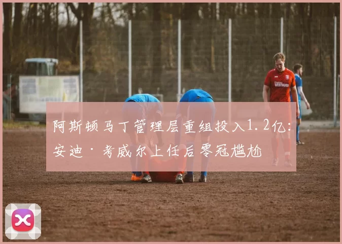 阿斯顿马丁管理层重组投入1.2亿:安迪·考威尔上任后零冠尴尬
