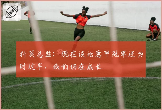 科莫总监：现在谈论意甲冠军还为时过早，我们仍在成长