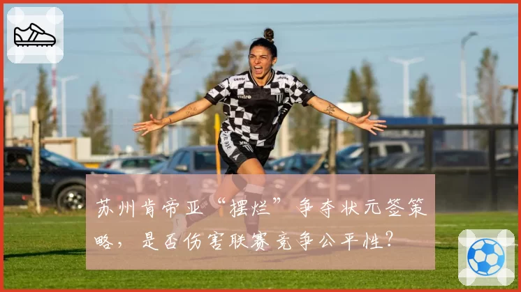 苏州肯帝亚“摆烂”争夺状元签策略，是否伤害联赛竞争公平性？