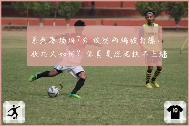 系列赛场均7分 攻防两端被打爆，状元又如何？你真是烂泥扶不上墙