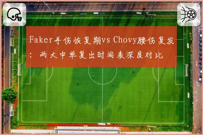 Faker手伤恢复期vs Chovy腰伤复发：两大中单复出时间表深度对比