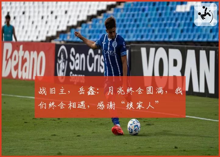 战旧主,岳鑫:月亮终会圆满,我们终会相遇,感谢“娘家人”