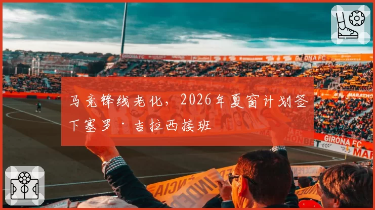 马竞锋线老化,2026年夏窗计划签下塞罗·吉拉西接班