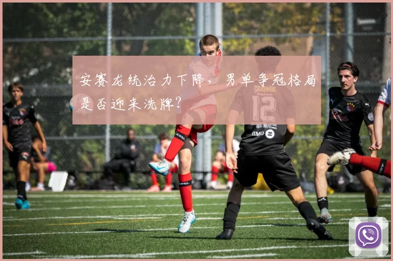 安赛龙统治力下降，男单争冠格局是否迎来洗牌？