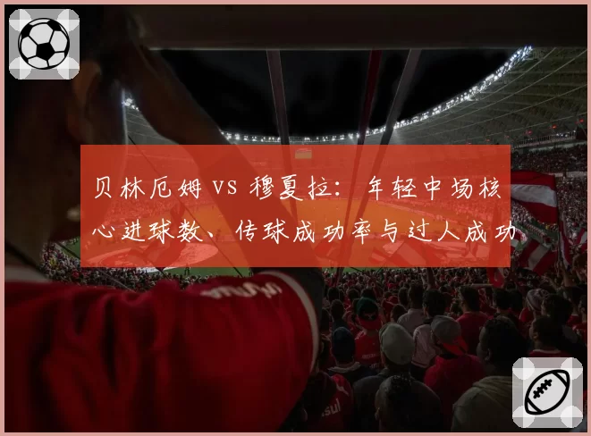 贝林厄姆 vs 穆夏拉:年轻中场核心进球数、传球成功率与过人成功率对比