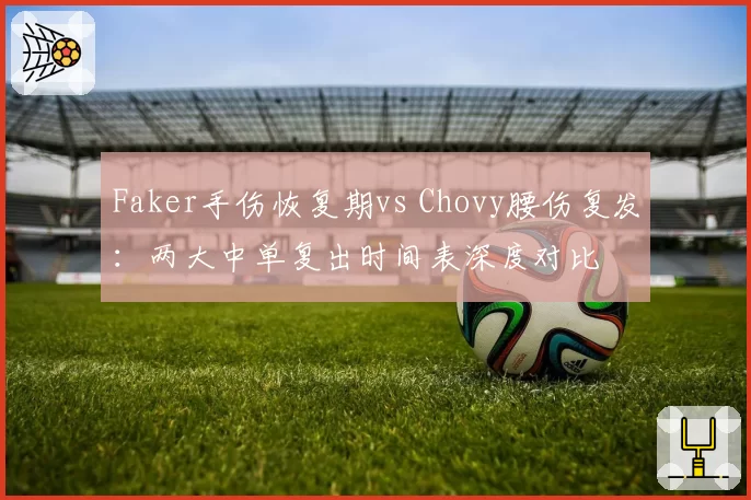 Faker手伤恢复期vs Chovy腰伤复发:两大中单复出时间表深度对比