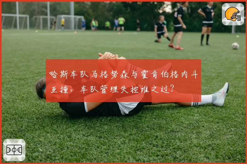 哈斯车队马格努森与霍肯伯格内斗互撞，车队管理失控谁之过？