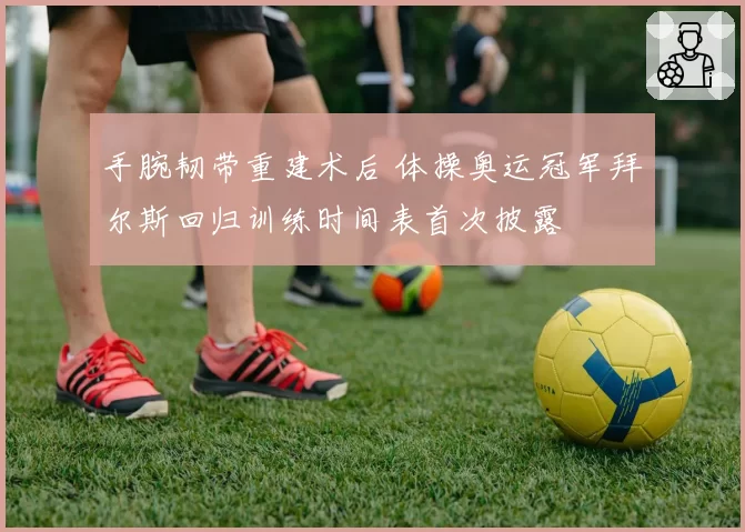 手腕韧带重建术后 体操奥运冠军拜尔斯回归训练时间表首次披露