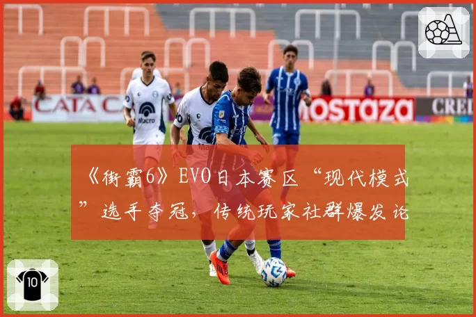 《街霸6》EVO日本赛区“现代模式”选手夺冠，传统玩家社群爆发论战