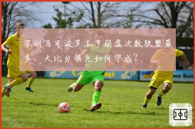 深圳马可波罗末节崩盘次数联盟最多，大比分领先如何守成？