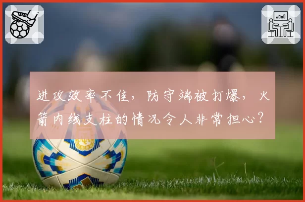 进攻效率不佳，防守端被打爆，火箭内线支柱的情况令人非常担心？
