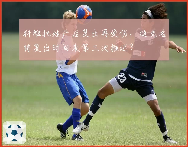 科维托娃产后复出再受伤，捷克名将复出时间表第三次推迟？