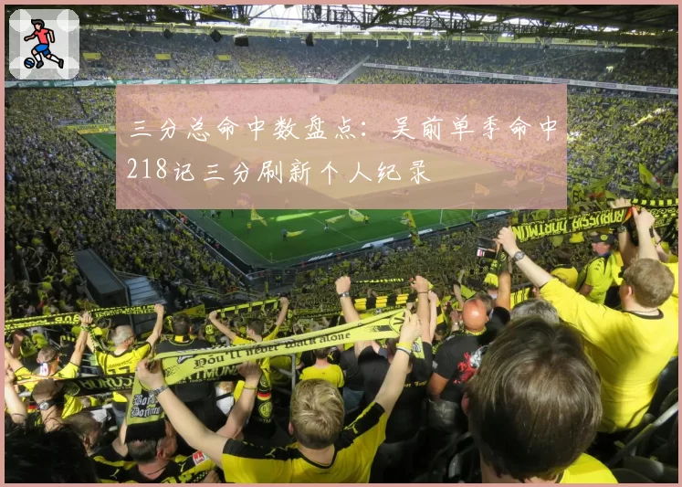 三分总命中数盘点:吴前单季命中218记三分刷新个人纪录