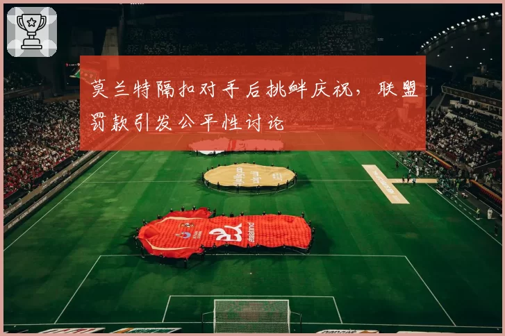 莫兰特隔扣对手后挑衅庆祝，联盟罚款引发公平性讨论
