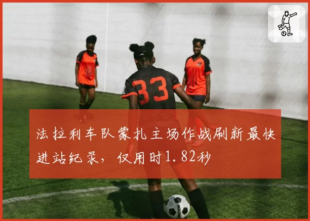 法拉利车队蒙扎主场作战刷新最快进站纪录，仅用时1.82秒