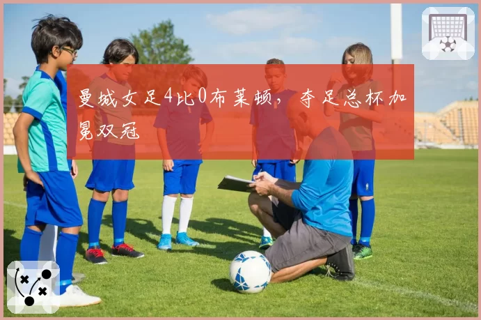 曼城女足4比0布莱顿，夺足总杯加冕双冠