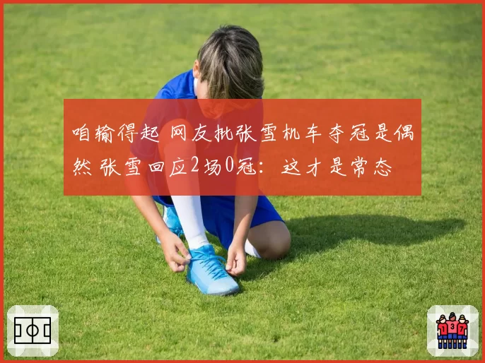 咱输得起 网友批张雪机车夺冠是偶然 张雪回应2场0冠：这才是常态