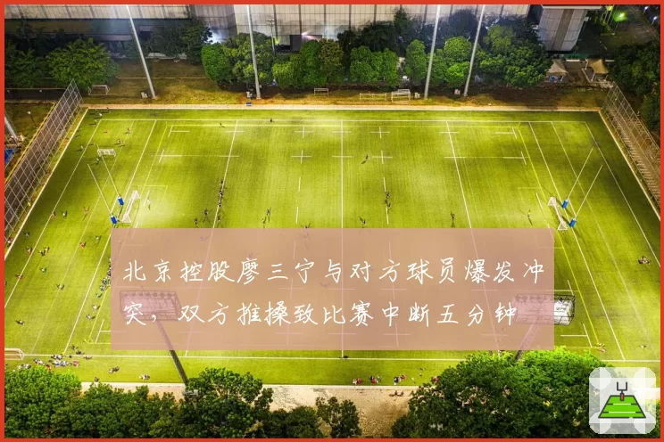 北京控股廖三宁与对方球员爆发冲突，双方推搡致比赛中断五分钟