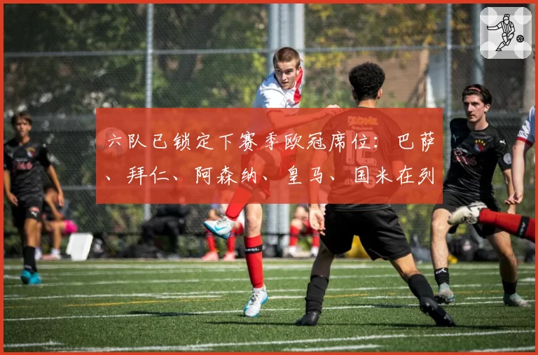 六队已锁定下赛季欧冠席位：巴萨、拜仁、阿森纳、皇马、国米在列