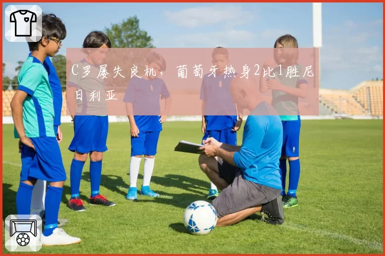 C罗屡失良机，葡萄牙热身2比1胜尼日利亚