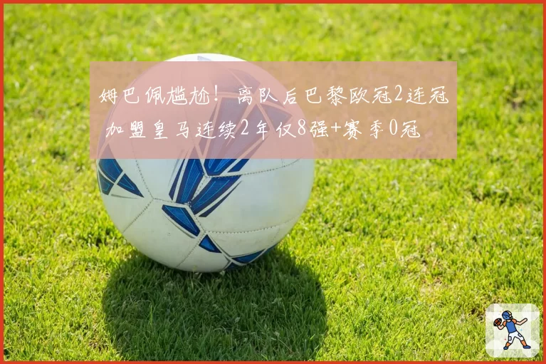 姆巴佩尴尬！离队后巴黎欧冠2连冠 加盟皇马连续2年仅8强+赛季0冠
