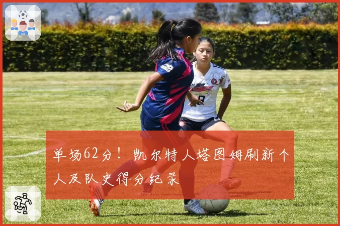 单场62分!凯尔特人塔图姆刷新个人及队史得分纪录