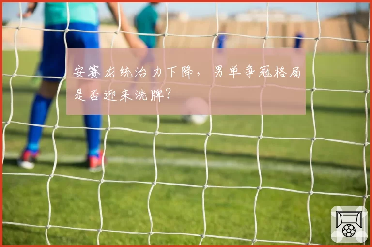 安赛龙统治力下降，男单争冠格局是否迎来洗牌？