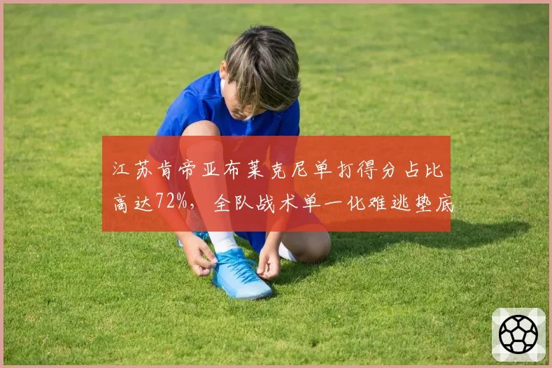 江苏肯帝亚布莱克尼单打得分占比高达72%,全队战术单一化难逃垫底命运