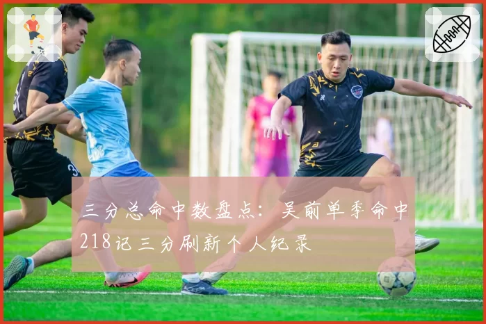 三分总命中数盘点：吴前单季命中218记三分刷新个人纪录