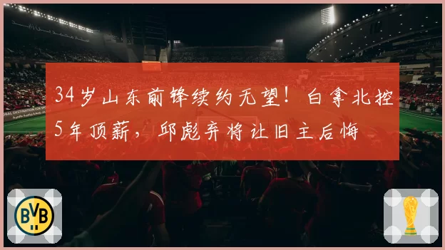 34岁山东前锋续约无望！白拿北控5年顶薪，邱彪弃将让旧主后悔