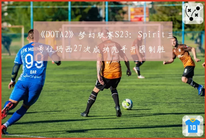 《DOTA2》梦幻联赛S23：Spirit三号位玛西27次成功先手开团制胜