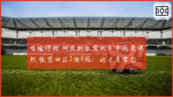 咱输得起 网友批张雪机车夺冠是偶然 张雪回应2场0冠：这才是常态