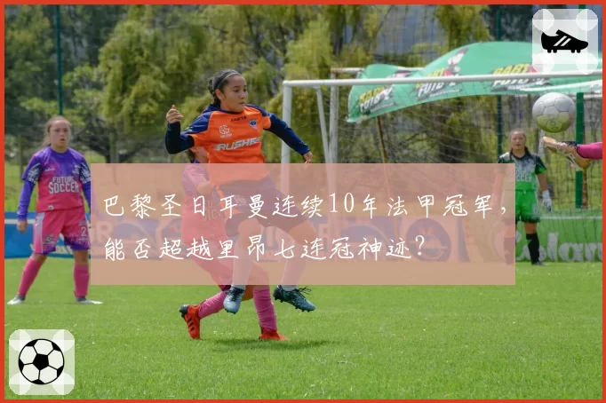 巴黎圣日耳曼连续10年法甲冠军,能否超越里昂七连冠神迹?