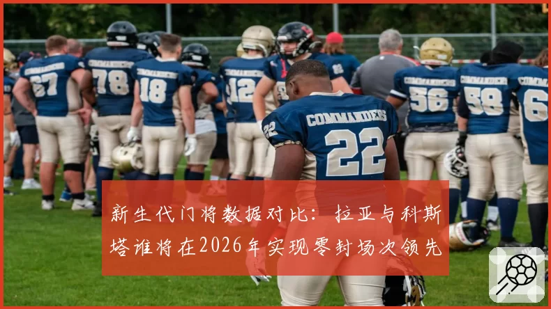 新生代门将数据对比：拉亚与科斯塔谁将在2026年实现零封场次领先？