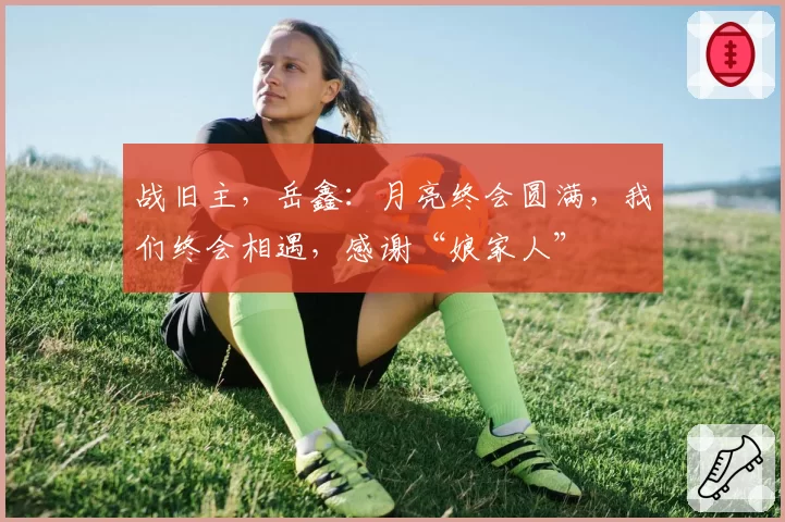 战旧主，岳鑫：月亮终会圆满，我们终会相遇，感谢“娘家人”