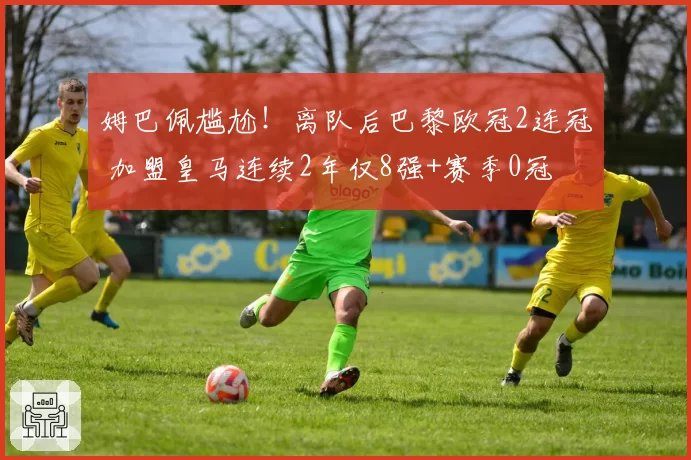 姆巴佩尴尬！离队后巴黎欧冠2连冠 加盟皇马连续2年仅8强+赛季0冠