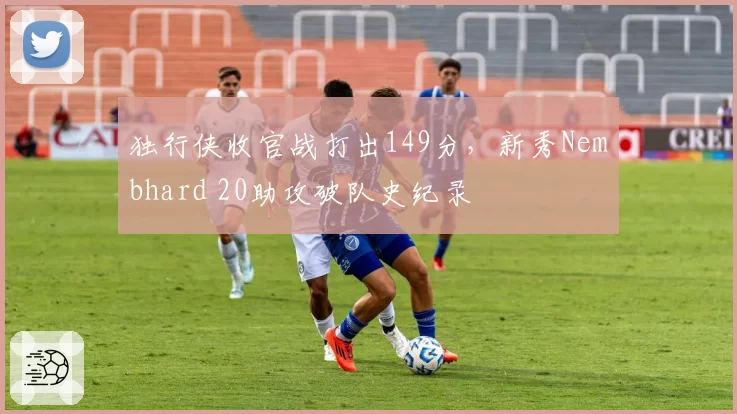 独行侠收官战打出149分，新秀Nembhard 20助攻破队史纪录