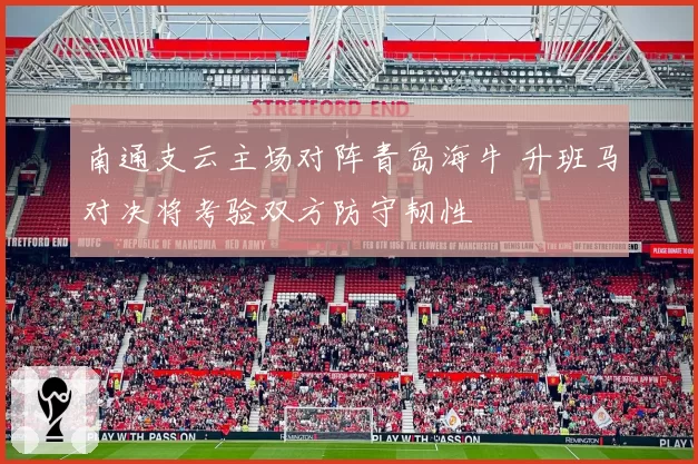 南通支云主场对阵青岛海牛 升班马对决将考验双方防守韧性