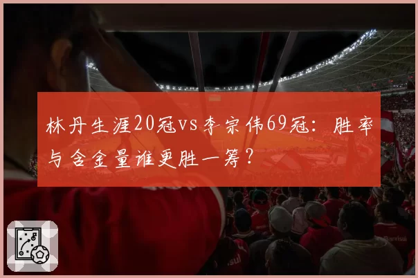 林丹生涯20冠vs李宗伟69冠：胜率与含金量谁更胜一筹？