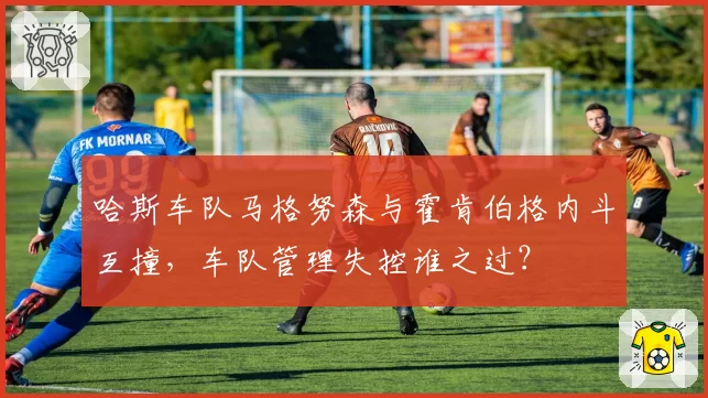 哈斯车队马格努森与霍肯伯格内斗互撞，车队管理失控谁之过？